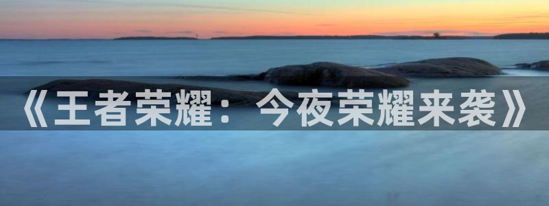 长运娱乐官网：《王者荣耀：今夜荣耀来袭》